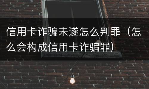 信用卡诈骗未遂怎么判罪（怎么会构成信用卡诈骗罪）