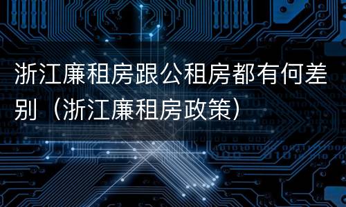 浙江廉租房跟公租房都有何差别（浙江廉租房政策）