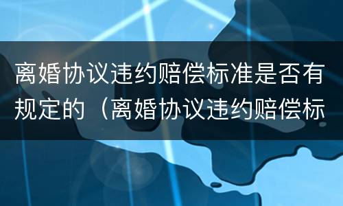离婚协议违约赔偿标准是否有规定的（离婚协议违约赔偿标准是否有规定的法律依据）