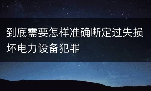 到底需要怎样准确断定过失损坏电力设备犯罪