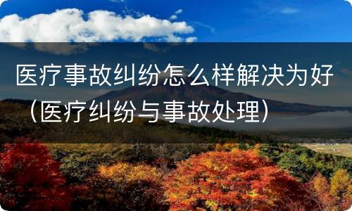 医疗事故纠纷怎么样解决为好（医疗纠纷与事故处理）