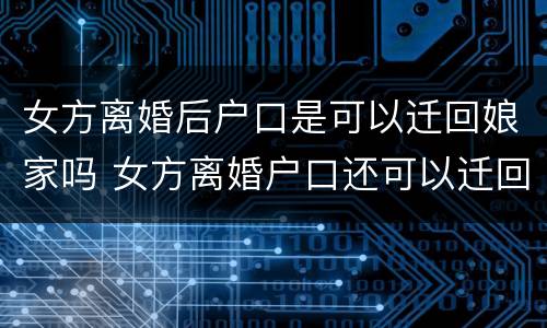 女方离婚后户口是可以迁回娘家吗 女方离婚户口还可以迁回娘家吗