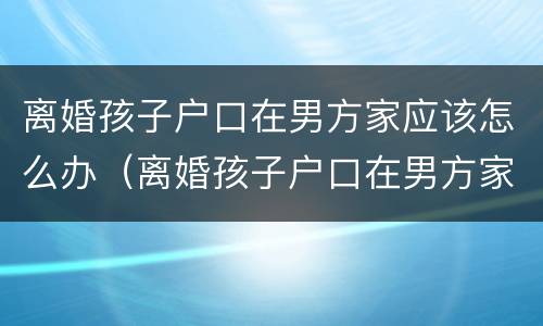 离婚孩子户口在男方家应该怎么办（离婚孩子户口在男方家应该怎么办手续）