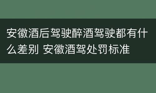 安徽酒后驾驶醉酒驾驶都有什么差别 安徽酒驾处罚标准
