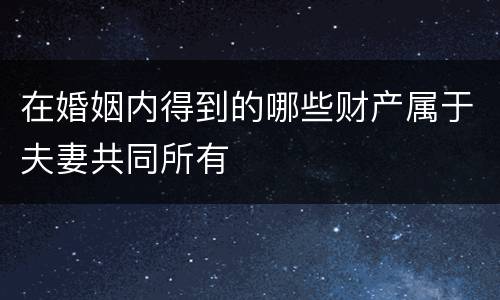 在婚姻内得到的哪些财产属于夫妻共同所有