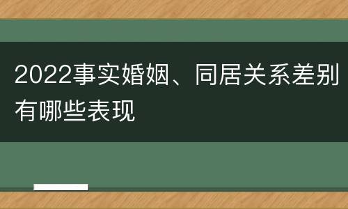 2022事实婚姻、同居关系差别有哪些表现