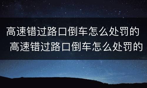 高速错过路口倒车怎么处罚的 高速错过路口倒车怎么处罚的视频