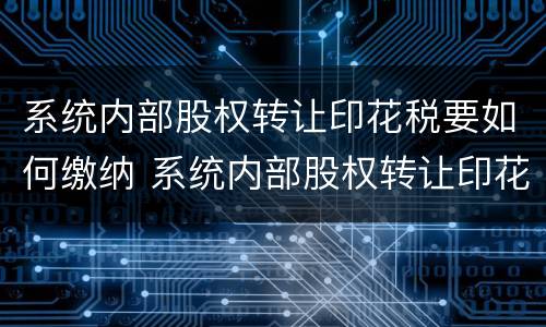 系统内部股权转让印花税要如何缴纳 系统内部股权转让印花税要如何缴纳呢