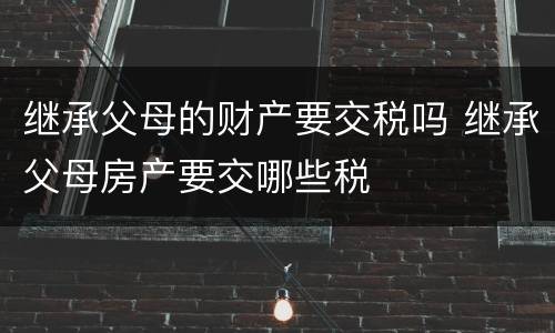 继承父母的财产要交税吗 继承父母房产要交哪些税