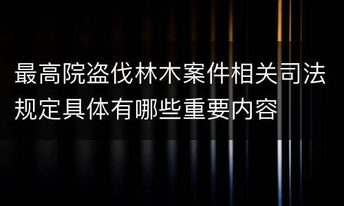 最高院盗伐林木案件相关司法规定具体有哪些重要内容