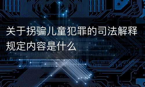 关于拐骗儿童犯罪的司法解释规定内容是什么