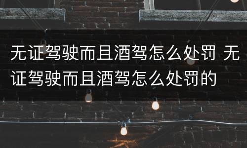 无证驾驶而且酒驾怎么处罚 无证驾驶而且酒驾怎么处罚的