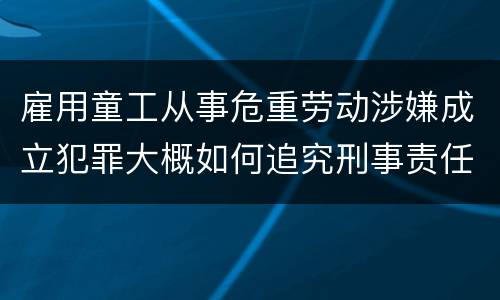 雇用童工从事危重劳动涉嫌成立犯罪大概如何追究刑事责任
