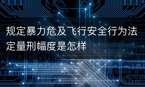 规定暴力危及飞行安全行为法定量刑幅度是怎样