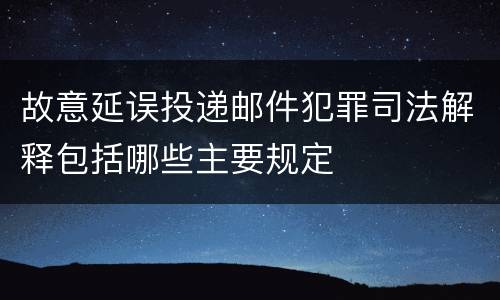 故意延误投递邮件犯罪司法解释包括哪些主要规定