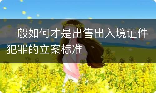 一般如何才是出售出入境证件犯罪的立案标准