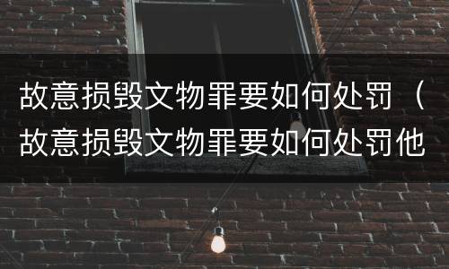故意损毁文物罪要如何处罚（故意损毁文物罪要如何处罚他人）