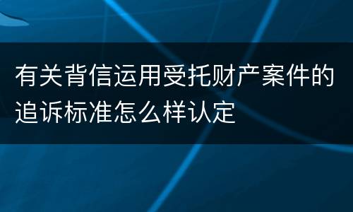 有关背信运用受托财产案件的追诉标准怎么样认定