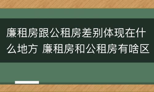 廉租房跟公租房差别体现在什么地方 廉租房和公租房有啥区别