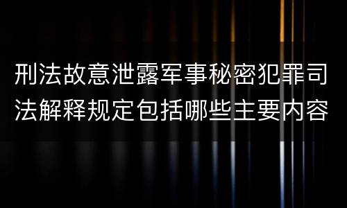 刑法故意泄露军事秘密犯罪司法解释规定包括哪些主要内容