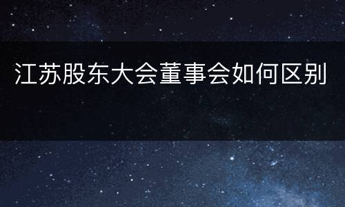 江苏股东大会董事会如何区别