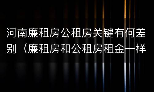 河南廉租房公租房关键有何差别（廉租房和公租房租金一样吗）