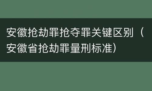 安徽抢劫罪抢夺罪关键区别（安徽省抢劫罪量刑标准）