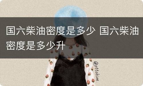 国六柴油密度是多少 国六柴油密度是多少升