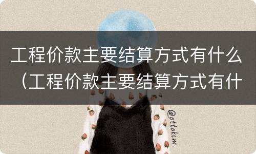 工程价款主要结算方式有什么（工程价款主要结算方式有什么规定）