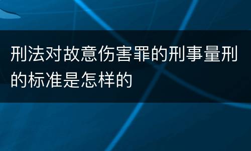 刑法对故意伤害罪的刑事量刑的标准是怎样的