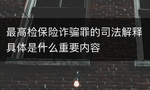 最高检保险诈骗罪的司法解释具体是什么重要内容