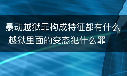 暴动越狱罪构成特征都有什么 越狱里面的变态犯什么罪