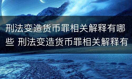 刑法变造货币罪相关解释有哪些 刑法变造货币罪相关解释有哪些内容