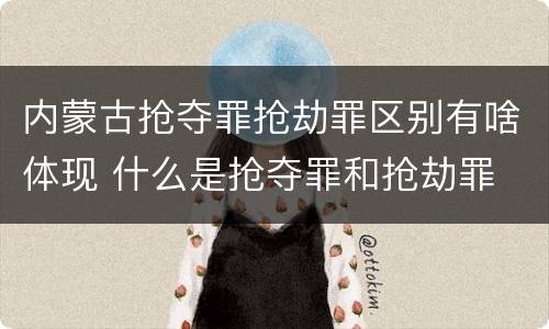 内蒙古抢夺罪抢劫罪区别有啥体现 什么是抢夺罪和抢劫罪