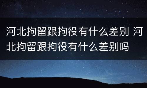 河北拘留跟拘役有什么差别 河北拘留跟拘役有什么差别吗