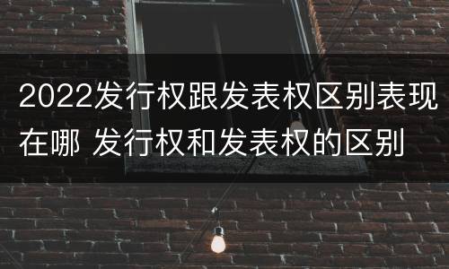 2022发行权跟发表权区别表现在哪 发行权和发表权的区别