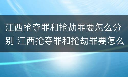 江西抢夺罪和抢劫罪要怎么分别 江西抢夺罪和抢劫罪要怎么分别认定