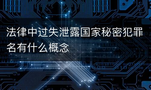 法律中过失泄露国家秘密犯罪名有什么概念
