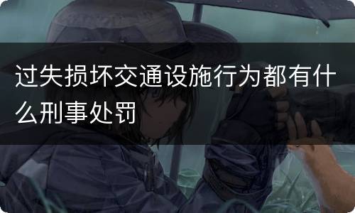 过失损坏交通设施行为都有什么刑事处罚