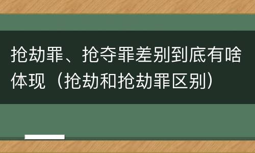 抢劫罪、抢夺罪差别到底有啥体现（抢劫和抢劫罪区别）