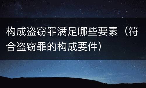 构成盗窃罪满足哪些要素（符合盗窃罪的构成要件）