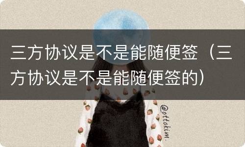 三方协议是不是能随便签（三方协议是不是能随便签的）