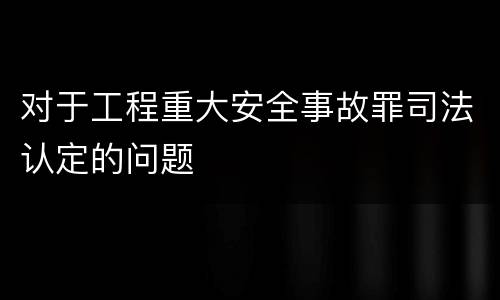 对于工程重大安全事故罪司法认定的问题