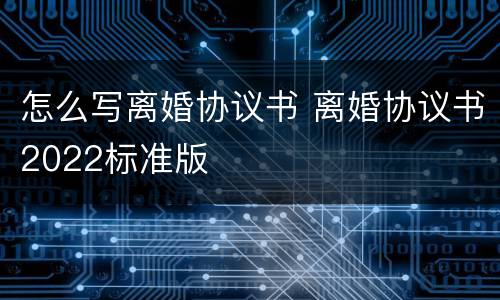 怎么写离婚协议书 离婚协议书2022标准版