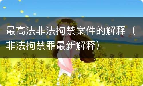 最高法非法拘禁案件的解释（非法拘禁罪最新解释）