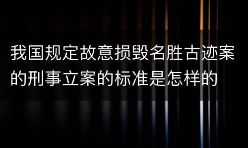 我国规定故意损毁名胜古迹案的刑事立案的标准是怎样的