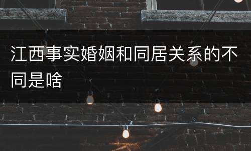 江西事实婚姻和同居关系的不同是啥