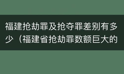 福建抢劫罪及抢夺罪差别有多少（福建省抢劫罪数额巨大的标准）