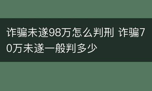 诈骗未遂98万怎么判刑 诈骗70万未遂一般判多少