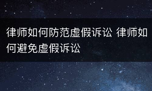 律师如何防范虚假诉讼 律师如何避免虚假诉讼